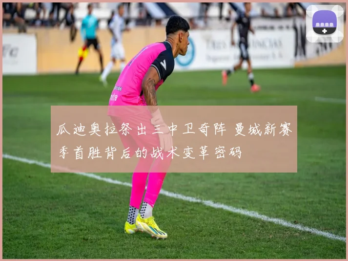 瓜迪奥拉祭出三中卫奇阵 曼城新赛季首胜背后的战术变革密码