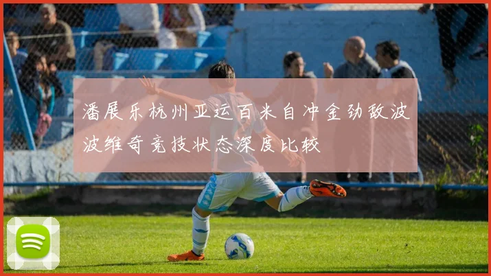 潘展乐杭州亚运百米自冲金劲敌波波维奇竞技状态深度比较