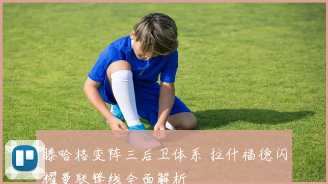 滕哈格变阵三后卫体系 拉什福德闪耀曼联锋线全面解析
