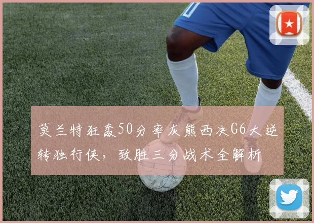 莫兰特狂轰50分率灰熊西决G6大逆转独行侠，致胜三分战术全解析