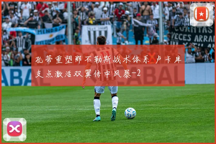 孔蒂重塑那不勒斯战术体系 卢卡库支点激活双翼传中风暴