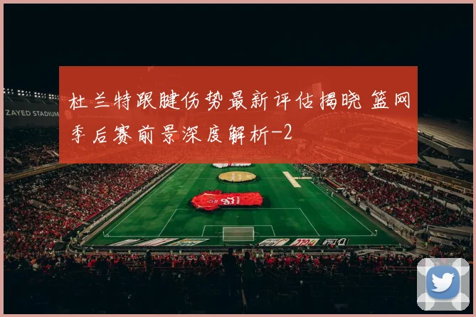 杜兰特跟腱伤势最新评估揭晓 篮网季后赛前景深度解析