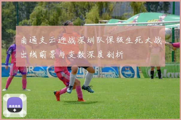 南通支云迎战深圳队保级生死大战出线前景与变数深度剖析