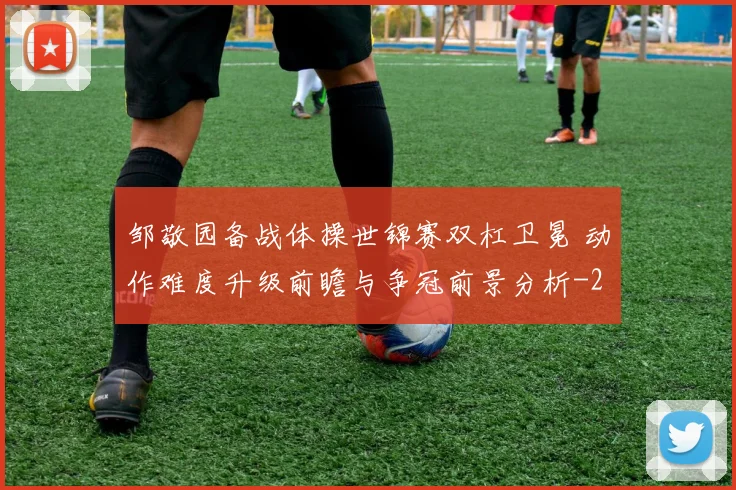 邹敬园备战体操世锦赛双杠卫冕 动作难度升级前瞻与争冠前景分析