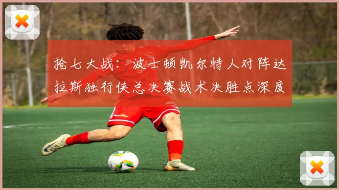 抢七大战：波士顿凯尔特人对阵达拉斯独行侠总决赛战术决胜点深度解析