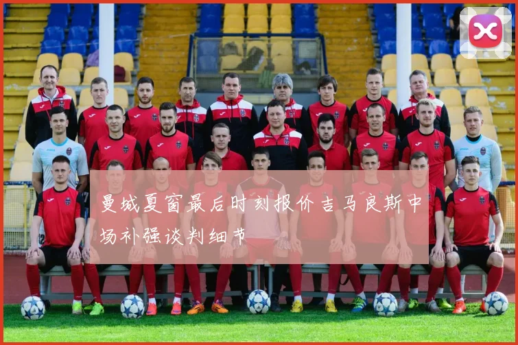 曼城夏窗最后时刻报价吉马良斯中场补强谈判细节