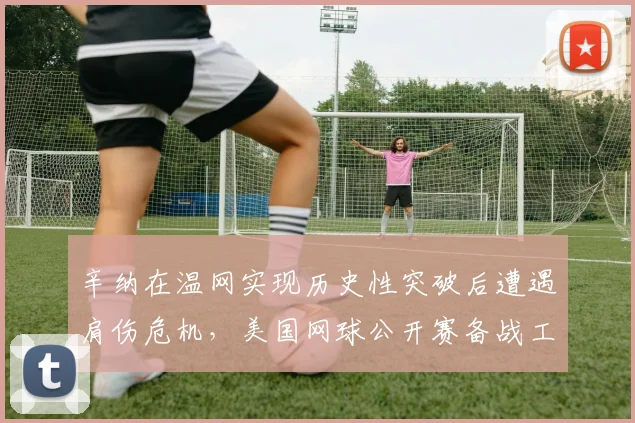 辛纳在温网实现历史性突破后遭遇肩伤危机，美国网球公开赛备战工作全面受阻