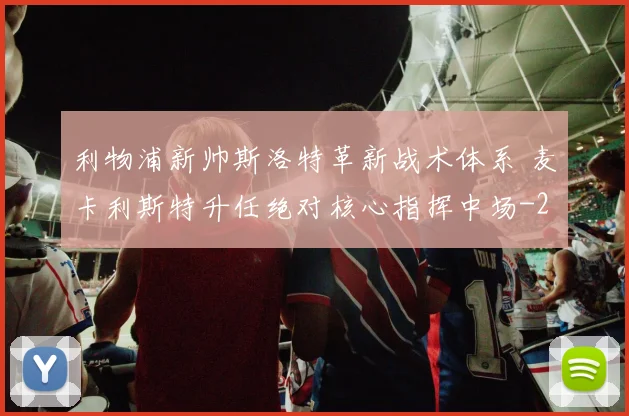 利物浦新帅斯洛特革新战术体系 麦卡利斯特升任绝对核心指挥中场