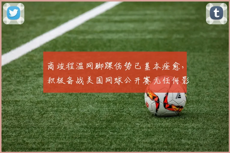商竣程温网脚踝伤势已基本痊愈，积极备战美国网球公开赛无任何影响