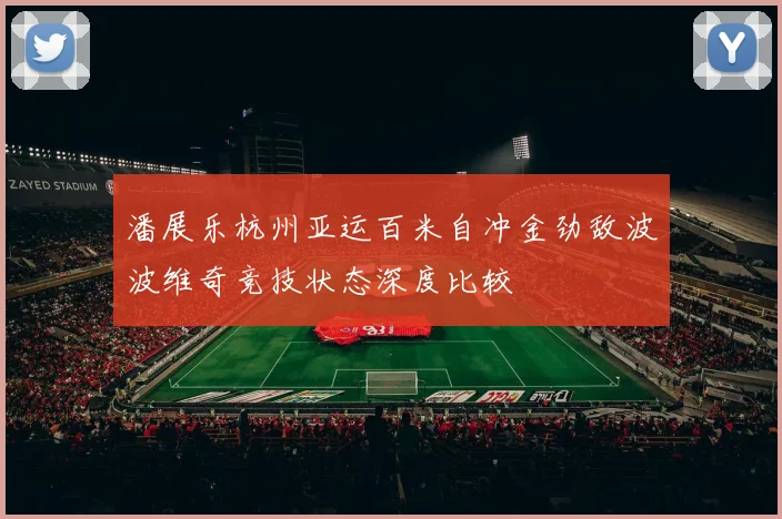 潘展乐杭州亚运百米自冲金劲敌波波维奇竞技状态深度比较