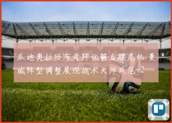瓜迪奥拉巧布奇阵化解后腰危机 曼城阵型调整展现战术大师风范