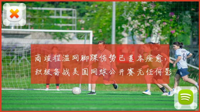 商竣程温网脚踝伤势已基本痊愈,积极备战美国网球公开赛无任何影响