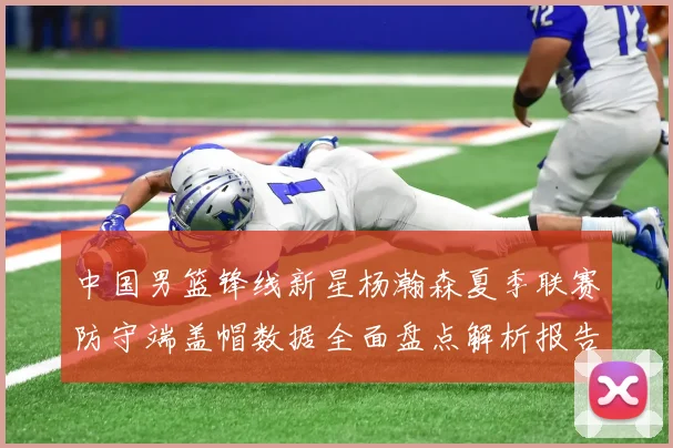 中国男篮锋线新星杨瀚森夏季联赛防守端盖帽数据全面盘点解析报告