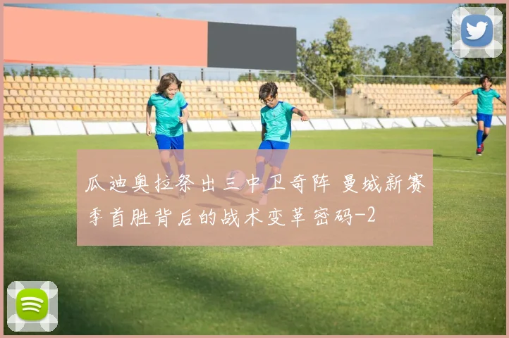 瓜迪奥拉祭出三中卫奇阵 曼城新赛季首胜背后的战术变革密码