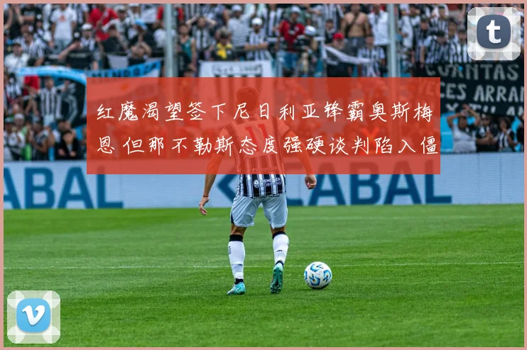 红魔渴望签下尼日利亚锋霸奥斯梅恩 但那不勒斯态度强硬谈判陷入僵局