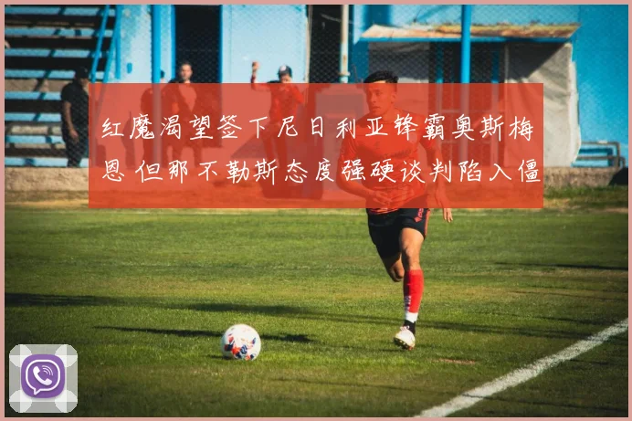 红魔渴望签下尼日利亚锋霸奥斯梅恩 但那不勒斯态度强硬谈判陷入僵局