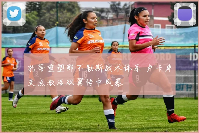 孔蒂重塑那不勒斯战术体系 卢卡库支点激活双翼传中风暴