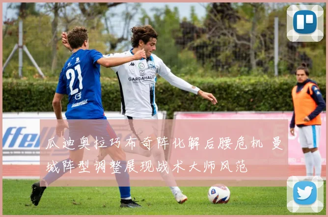 瓜迪奥拉巧布奇阵化解后腰危机 曼城阵型调整展现战术大师风范